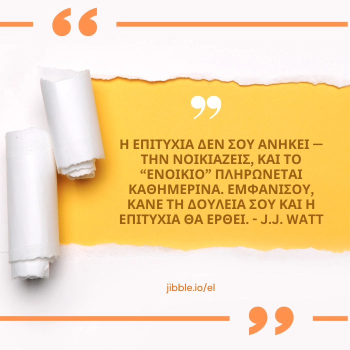 Η επιτυχία δεν σου ανήκει — την νοικιάζεις, και το “ενοίκιο” πληρώνεται καθημερινά. Εμφανίσου, κάνε τη δουλειά σου και η επιτυχία θα έρθει. – J.J. Watt