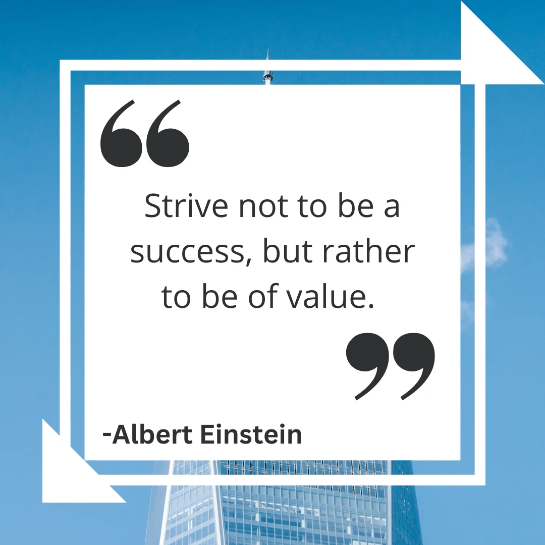 Strive not to be a success, but rather to be of value.
